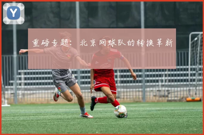 重磅专题：北京网球队的转换革新