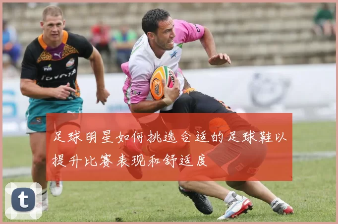 足球明星如何挑选合适的足球鞋以提升比赛表现和舒适度