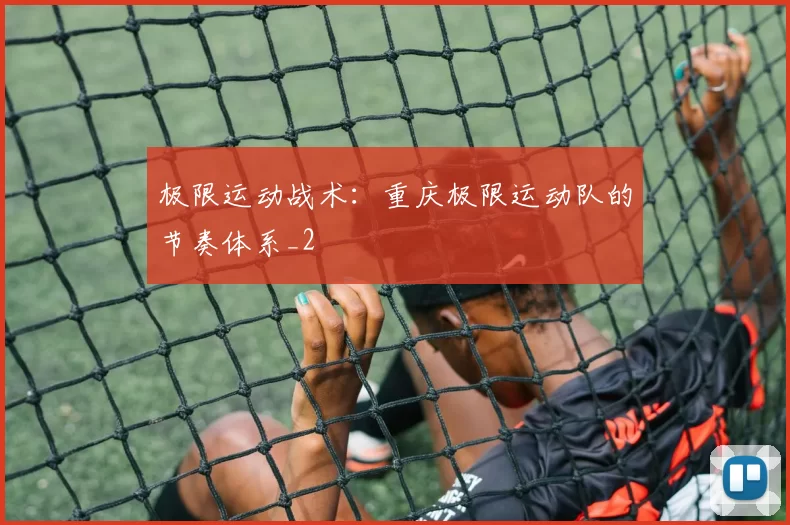 极限运动战术：重庆极限运动队的节奏体系_2