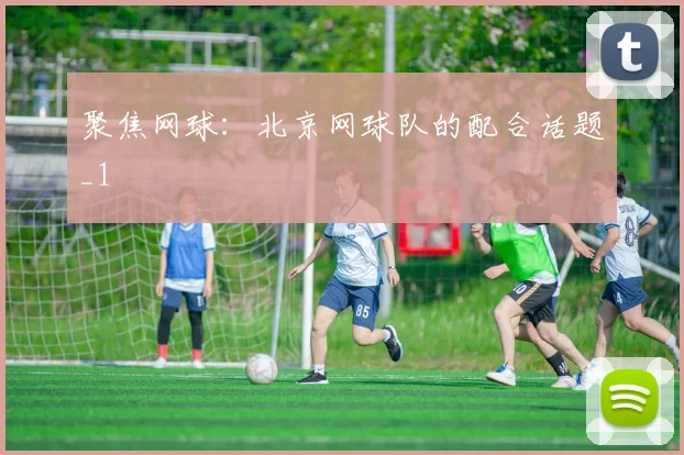 聚焦网球：北京网球队的配合话题_1
