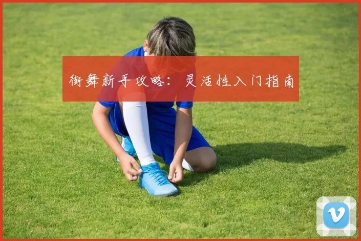 街舞新手攻略：灵活性入门指南