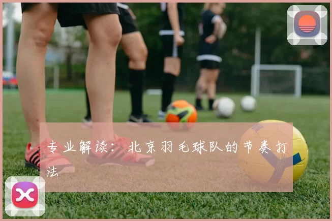 专业解读：北京羽毛球队的节奏打法