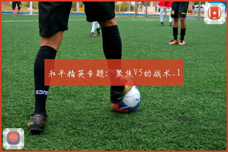 和平精英专题：聚焦V5的战术_1