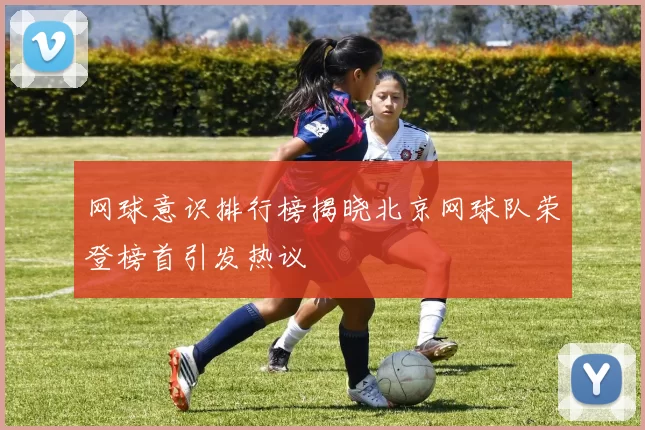 网球意识排行榜揭晓北京网球队荣登榜首引发热议