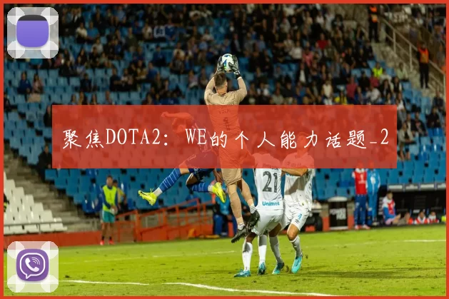 聚焦DOTA2：WE的个人能力话题_2