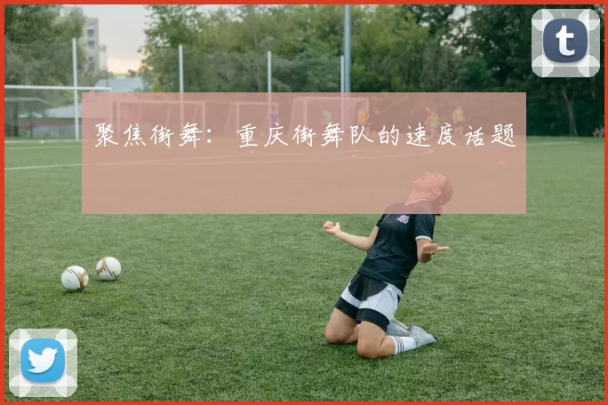 聚焦街舞：重庆街舞队的速度话题